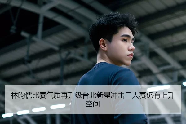 林昀儒比赛气质再升级台北新星冲击三大赛仍有上升空间