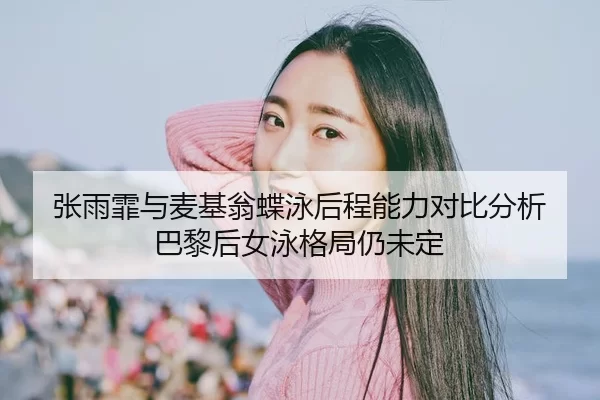 张雨霏与麦基翁蝶泳后程能力对比分析 巴黎后女泳格局仍未定