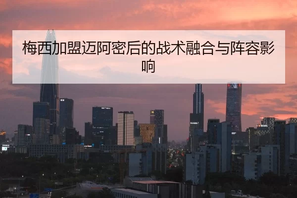 梅西加盟迈阿密后的战术融合与阵容影响