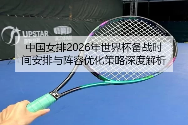中国女排2026年世界杯备战时间安排与阵容优化策略深度解析