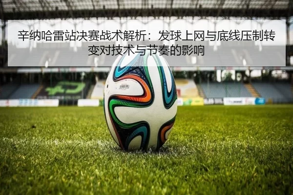 辛纳哈雷站决赛战术解析：发球上网与底线压制转变对技术与节奏的影响