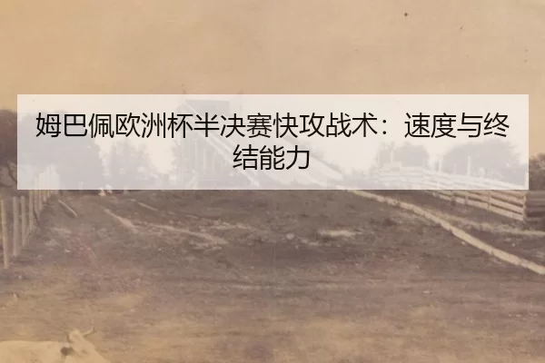 姆巴佩欧洲杯半决赛快攻战术：速度与终结能力